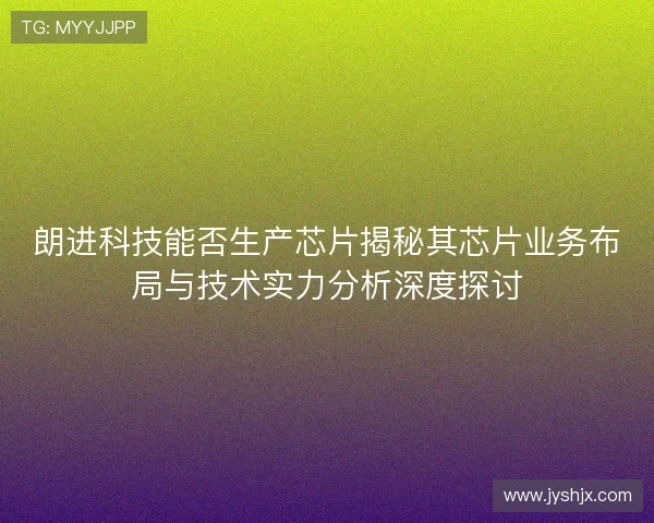 朗进科技能否生产芯片揭秘其芯片业务布局与技术实力分析深度探讨