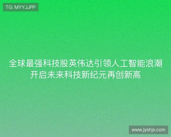 全球最强科技股英伟达引领人工智能浪潮开启未来科技新纪元再创新高 全球最强科技股英伟达引领人工智能浪潮开启未来科技新纪元再创新高