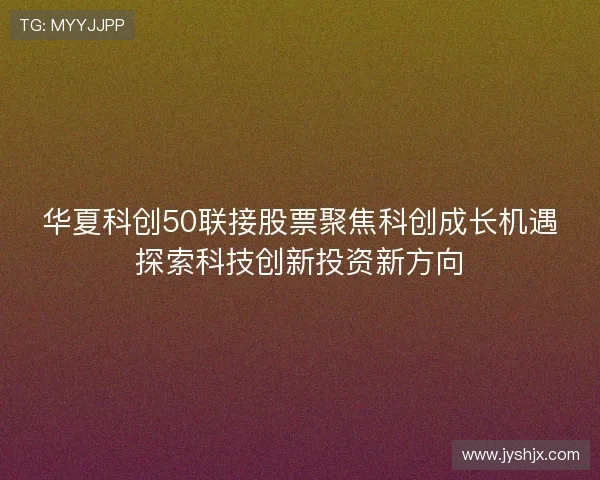 华夏科创50联接股票聚焦科创成长机遇探索科技创新投资新方向