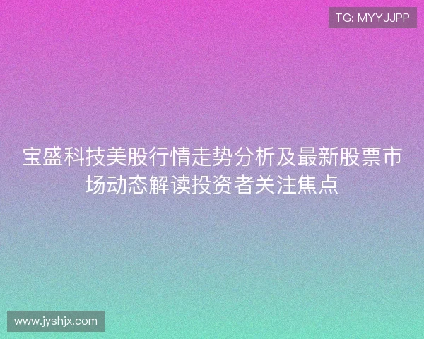 宝盛科技美股行情走势分析及最新股票市场动态解读投资者关注焦点 宝盛科技美股行情走势分析及最新股票市场动态解读投资者关注焦点